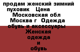 продам женский зимний пуховик › Цена ­ 5 000 - Московская обл., Москва г. Одежда, обувь и аксессуары » Женская одежда и обувь   . Московская обл.,Москва г.